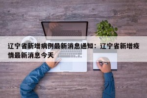辽宁省新增病例最新消息通知：辽宁省新增疫情最新消息今天