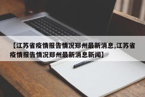 【江苏省疫情报告情况郑州最新消息,江苏省疫情报告情况郑州最新消息新闻】