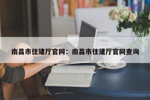 南昌市住建厅官网：南昌市住建厅官网查询