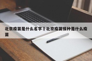 北京疫苗是什么名字›北京疫苗接种是什么疫苗