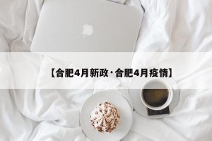 【合肥4月新政·合肥4月疫情】