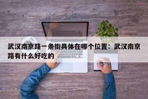 武汉南京路一条街具体在哪个位置：武汉南京路有什么好吃的