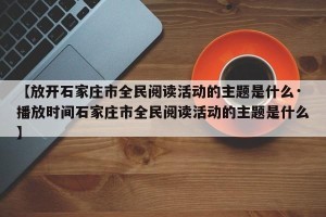 【放开石家庄市全民阅读活动的主题是什么·播放时间石家庄市全民阅读活动的主题是什么】