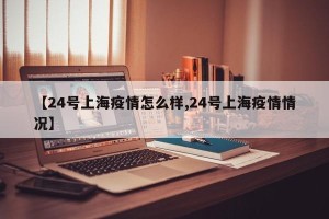 【24号上海疫情怎么样,24号上海疫情情况】