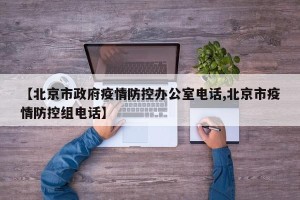 【北京市政府疫情防控办公室电话,北京市疫情防控组电话】