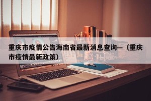 重庆市疫情公告海南省最新消息查询—（重庆市疫情最新政策）