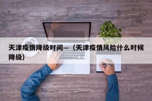 天津疫情降级时间—（天津疫情风险什么时候降级）