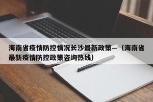 海南省疫情防控情况长沙最新政策—（海南省最新疫情防控政策咨询热线）