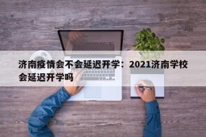 济南疫情会不会延迟开学：2021济南学校会延迟开学吗