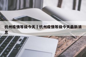 杭州疫情等级今天›杭州疫情等级今天最新消息