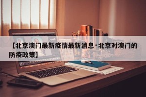 【北京澳门最新疫情最新消息·北京对澳门的防疫政策】