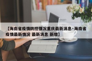 【海南省疫情防控情况重庆最新消息·海南省疫情最新情况 最新消息 新增】