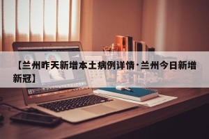 【兰州昨天新增本土病例详情·兰州今日新增新冠】