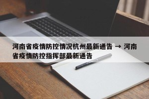 河南省疫情防控情况杭州最新通告 → 河南省疫情防控指挥部最新通告