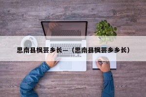 思南县枫芸乡长—（思南县枫芸乡乡长）