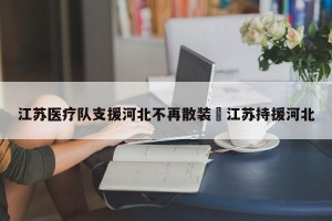 江苏医疗队支援河北不再散装›江苏持援河北