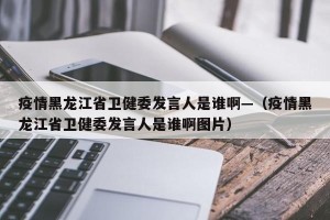 疫情黑龙江省卫健委发言人是谁啊—（疫情黑龙江省卫健委发言人是谁啊图片）