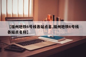 【福州地铁6号线各站点名,福州地铁6号线各站点名称】