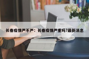 长春疫情严不严：长春疫情严重吗?最新消息