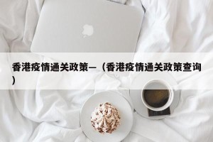 香港疫情通关政策—（香港疫情通关政策查询）