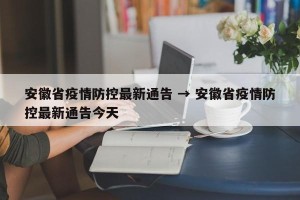 安徽省疫情防控最新通告 → 安徽省疫情防控最新通告今天