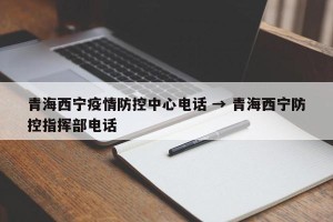 青海西宁疫情防控中心电话 → 青海西宁防控指挥部电话