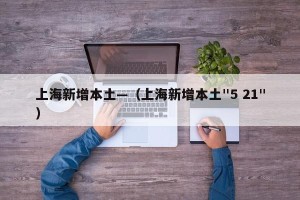 上海新增本土—（上海新增本土"5 21"）