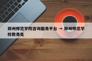 郑州师范学院咨询服务平台 → 郑州师范学校教务处