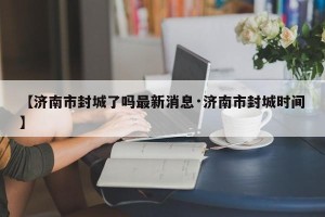 【济南市封城了吗最新消息·济南市封城时间】