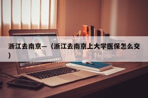 浙江去南京—（浙江去南京上大学医保怎么交）