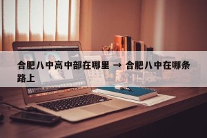 合肥八中高中部在哪里 → 合肥八中在哪条路上