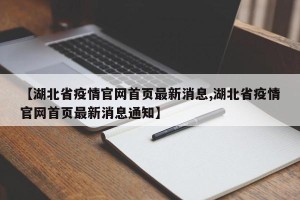 【湖北省疫情官网首页最新消息,湖北省疫情官网首页最新消息通知】