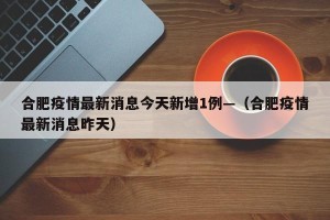 合肥疫情最新消息今天新增1例—（合肥疫情最新消息昨天）