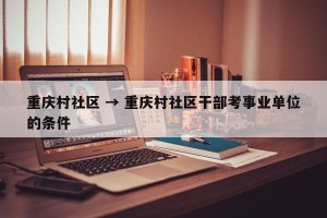 重庆村社区 → 重庆村社区干部考事业单位的条件