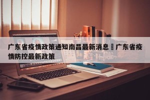 广东省疫情政策通知南昌最新消息›广东省疫情防控最新政策