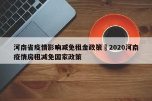 河南省疫情影响减免租金政策›2020河南疫情房租减免国家政策