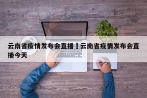 云南省疫情发布会直播›云南省疫情发布会直播今天