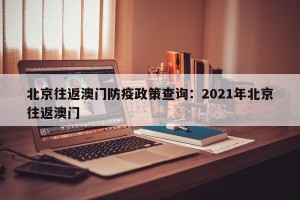 北京往返澳门防疫政策查询：2021年北京往返澳门