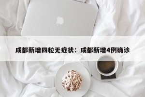 成都新增四粒无症状：成都新增4例确诊