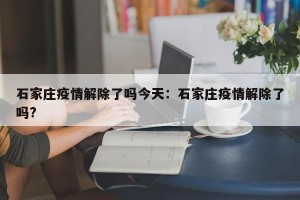石家庄疫情解除了吗今天：石家庄疫情解除了吗?