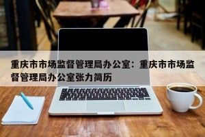 重庆市市场监督管理局办公室：重庆市市场监督管理局办公室张力简历