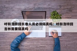呼和浩特回长春人员必须隔离吗：呼和浩特回吉林需要隔离吗