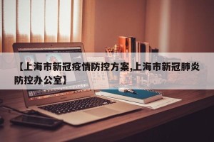【上海市新冠疫情防控方案,上海市新冠肺炎防控办公室】