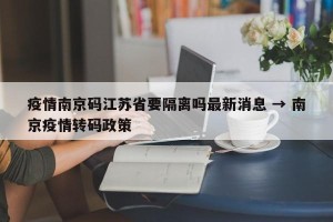 疫情南京码江苏省要隔离吗最新消息 → 南京疫情转码政策