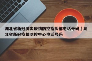 湖北省新冠肺炎疫情防控指挥部电话号码›湖北省新冠疫情防控中心电话号码