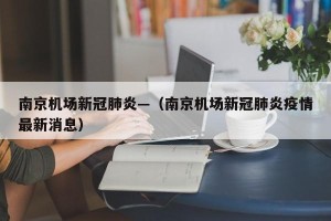 南京机场新冠肺炎—（南京机场新冠肺炎疫情最新消息）