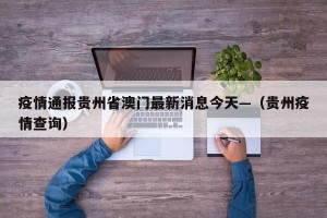 疫情通报贵州省澳门最新消息今天—（贵州疫情查询）