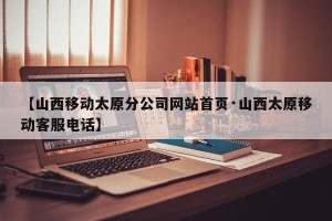 【山西移动太原分公司网站首页·山西太原移动客服电话】