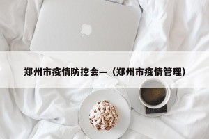 郑州市疫情防控会—（郑州市疫情管理）
