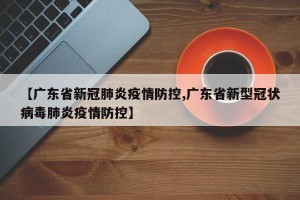 【广东省新冠肺炎疫情防控,广东省新型冠状病毒肺炎疫情防控】
